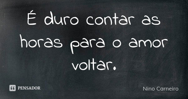 É duro contar as horas para o amor voltar.... Frase de Nino Carneiro.