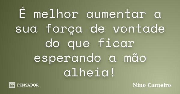 É melhor aumentar a sua força de vontade do que ficar esperando a mão alheia!... Frase de Nino Carneiro.