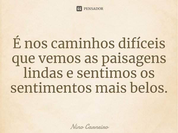 ⁠É nos caminhos difíceis que vemos as paisagens lindas e sentimos os sentimentos mais belos.... Frase de Nino Carneiro.