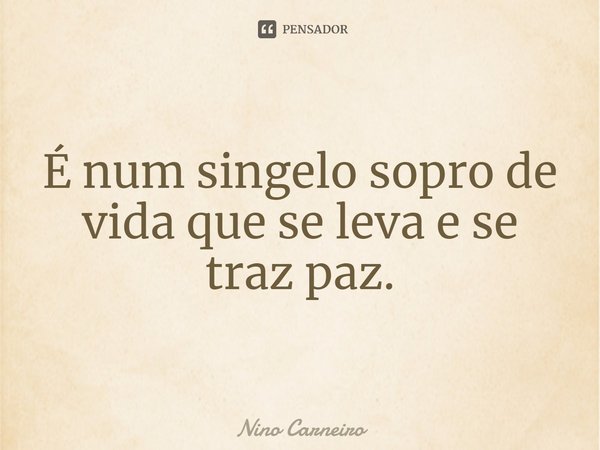 ⁠É num singelo sopro de vida que se leva e se traz paz.... Frase de Nino Carneiro.