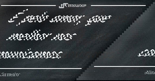 É pelo amor, que melhor nos comunicamos.... Frase de Nino Carneiro.