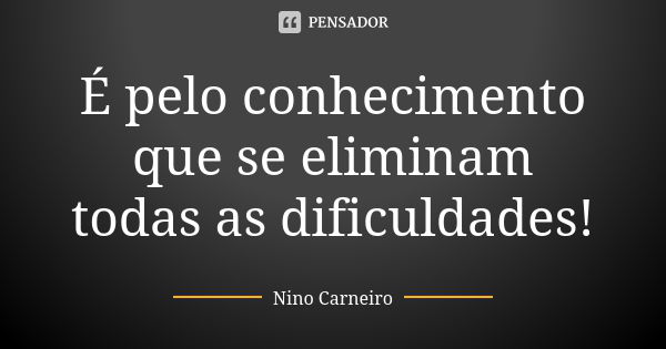 É pelo conhecimento que se eliminam todas as dificuldades!... Frase de Nino Carneiro.