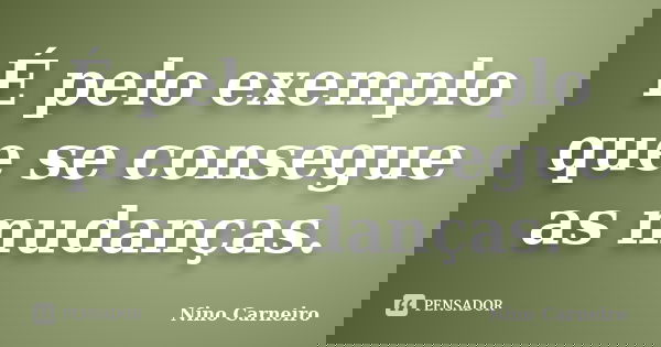 É pelo exemplo que se consegue as mudanças.... Frase de Nino Carneiro.
