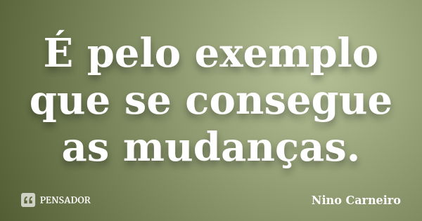 É pelo exemplo que se consegue as mudanças.... Frase de Nino Carneiro.