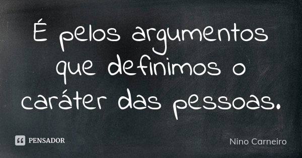 É pelos argumentos que definimos o caráter das pessoas.... Frase de Nino Carneiro.