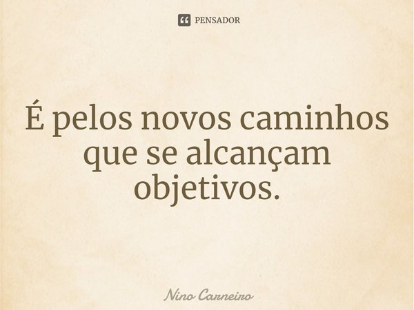 ⁠É pelos novos caminhos que se alcançam objetivos.... Frase de Nino Carneiro.
