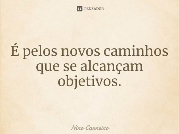 ⁠É pelos novos caminhos que se alcançam objetivos.... Frase de Nino Carneiro.