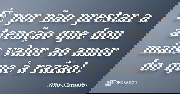 É por não prestar a atenção que dou mais valor ao amor do que à razão!... Frase de Nino Carneiro.