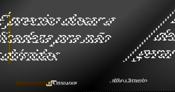 É preciso dosar a delicadeza pra não gerar dúvidas.... Frase de Nino Carneiro.