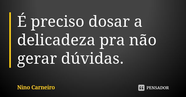 É preciso dosar a delicadeza pra não gerar dúvidas.... Frase de Nino Carneiro.