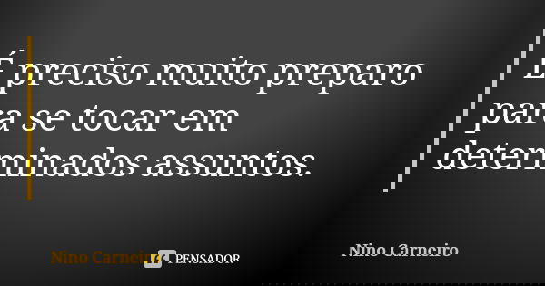 É preciso muito preparo para se tocar em determinados assuntos.... Frase de Nino Carneiro.