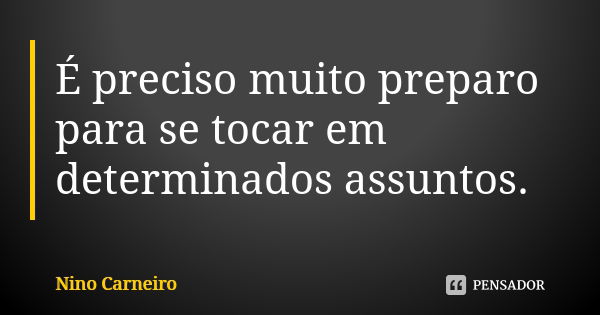 É preciso muito preparo para se tocar em determinados assuntos.... Frase de Nino Carneiro.