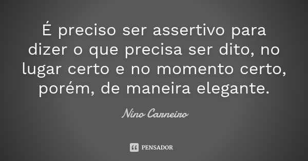 É preciso ser assertivo para dizer o que precisa ser dito, no lugar certo e no momento certo, porém, de maneira elegante.... Frase de Nino Carneiro.