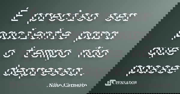 É preciso ser paciente para que o tempo não passe depressa.... Frase de Nino Carneiro.