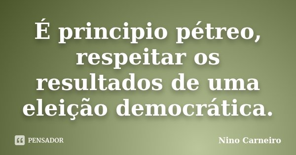 É principio pétreo, respeitar os resultados de uma eleição democrática.... Frase de Nino Carneiro.