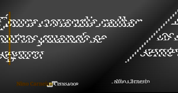 É pura covardia ralhar os outros quando se sente seguro.... Frase de Nino Carneiro.