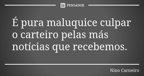 É pura maluquice culpar o carteiro pelas más notícias que recebemos.... Frase de Nino Carneiro.