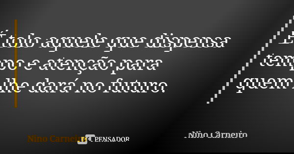 É tolo aquele que dispensa tempo e atenção para quem lhe dará no futuro.... Frase de Nino Carneiro.