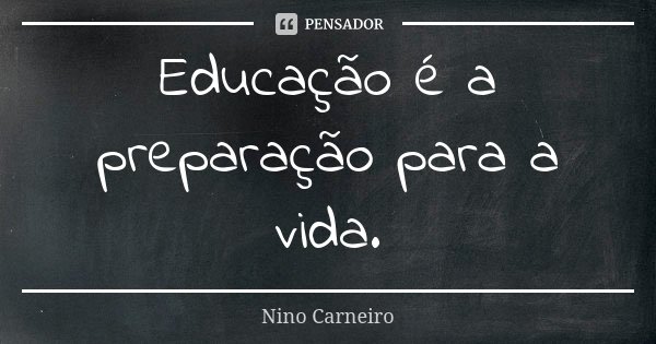 Educação é a preparação para a vida.... Frase de Nino Carneiro.