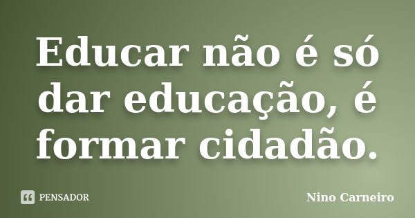 Educar não é só dar educação, é formar cidadão.... Frase de Nino Carneiro.