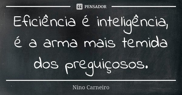 Eficiência é inteligência, é a arma mais temida dos preguiçosos.... Frase de Nino Carneiro.