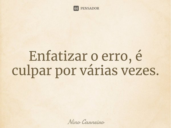 ⁠Enfatizar o erro, é culpar por várias vezes.... Frase de Nino Carneiro.