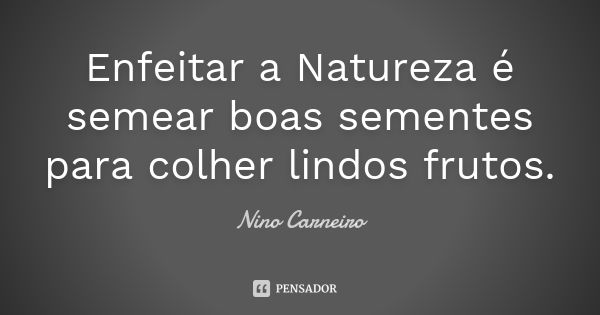 Enfeitar a Natureza é semear boas sementes para colher lindos frutos.... Frase de Nino Carneiro.