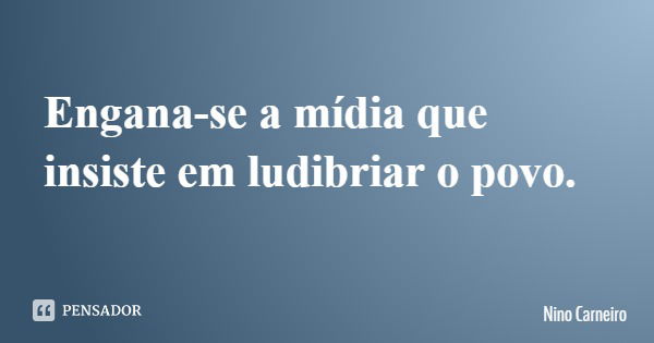 Engana-se a mídia que insiste em ludibriar o povo.... Frase de Nino Carneiro.