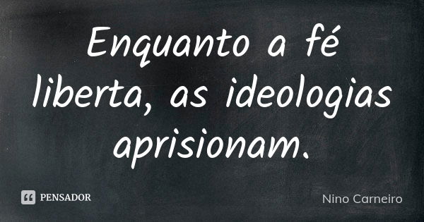 Enquanto a fé liberta, as ideologias aprisionam.... Frase de Nino Carneiro.