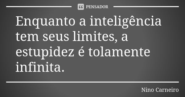 Enquanto a inteligência tem seus limites, a estupidez é tolamente infinita.... Frase de Nino Carneiro.