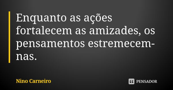 Enquanto as ações fortalecem as amizades, os pensamentos estremecem-nas.... Frase de Nino Carneiro.