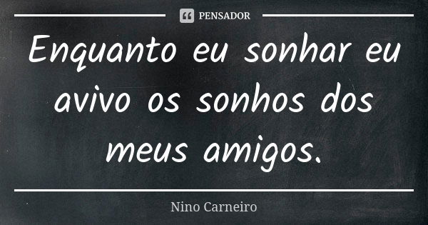 Enquanto eu sonhar eu avivo os sonhos dos meus amigos.... Frase de Nino Carneiro.