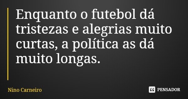 Enquanto o futebol dá tristezas e alegrias muito curtas, a política as dá muito longas.... Frase de Nino Carneiro.
