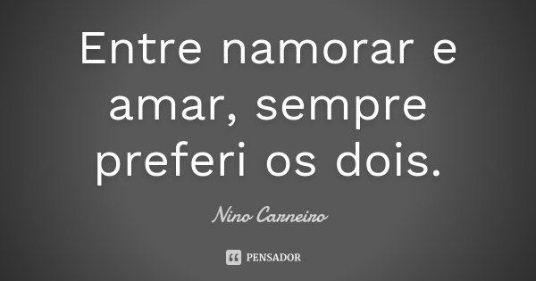 Entre namorar e amar, sempre preferi os dois.... Frase de Nino Carneiro.