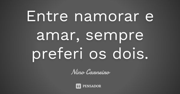 Entre namorar e amar, sempre preferi os dois.... Frase de Nino Carneiro.