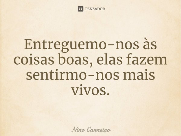 ⁠Entreguemo-nos às coisas boas, elas fazem sentirmo-nos mais vivos.... Frase de Nino Carneiro.