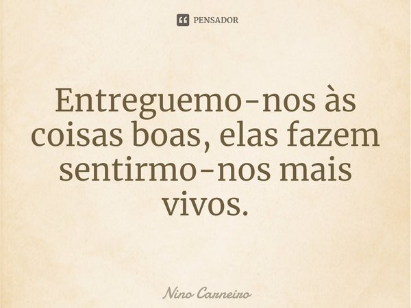 ⁠Entreguemo-nos às coisas boas, elas fazem sentirmo-nos mais vivos.... Frase de Nino Carneiro.