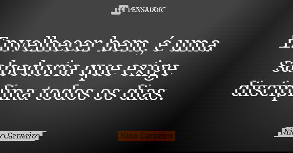 Envelhecer bem, é uma sabedoria que exige disciplina todos os dias.... Frase de Nino Carneiro.