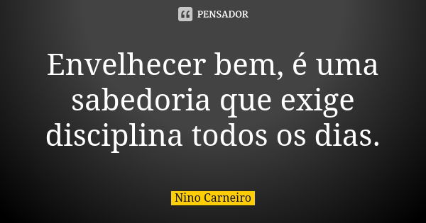 Envelhecer bem, é uma sabedoria que exige disciplina todos os dias.... Frase de Nino Carneiro.