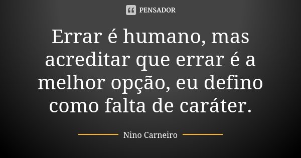 Errar é humano, mas acreditar que errar é a melhor opção, eu defino como falta de caráter.... Frase de Nino Carneiro.