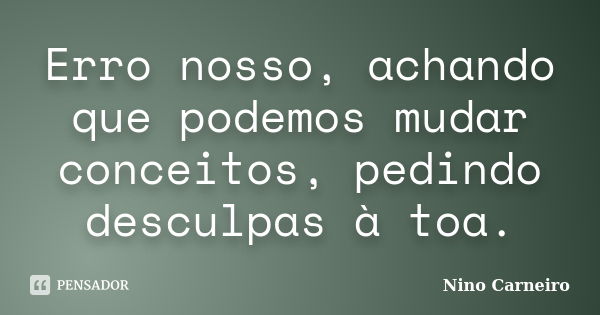 Erro nosso, achando que podemos mudar conceitos, pedindo desculpas à toa.... Frase de Nino Carneiro.