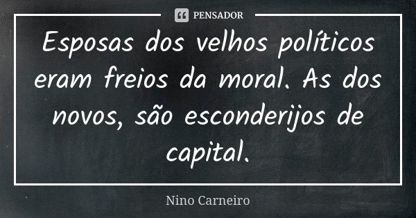 Esposas dos velhos políticos eram freios da moral. As dos novos, são esconderijos de capital.... Frase de Nino Carneiro.