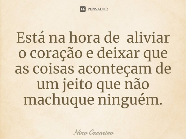 ⁠Está na hora de aliviar o coração e deixar que as coisas aconteçam de um jeito que não machuque ninguém.... Frase de Nino Carneiro.