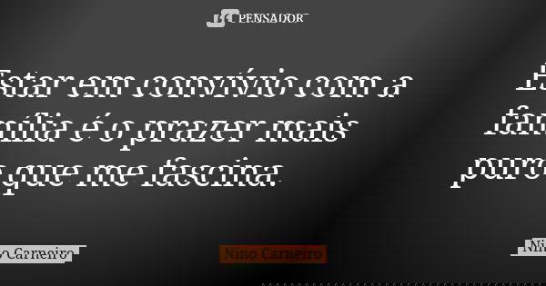Estar em convívio com a família é o prazer mais puro que me fascina.... Frase de Nino Carneiro.