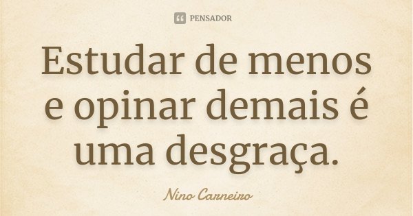 Estudar de menos e opinar demais é uma desgraça.... Frase de Nino Carneiro.