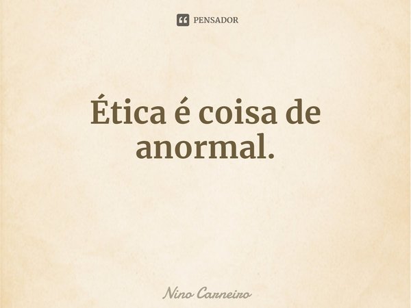 ⁠Ética é coisa de anormal.... Frase de Nino Carneiro.