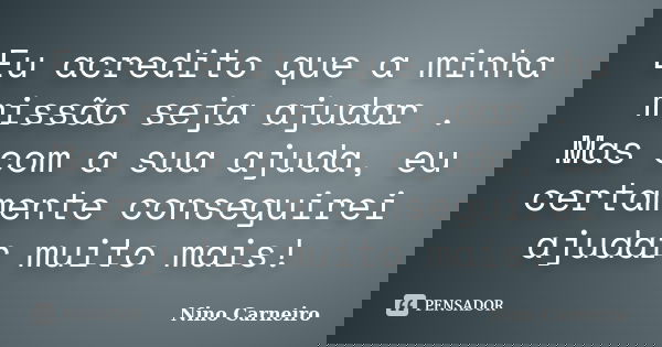 Eu acredito que a minha missão seja ajudar . Mas com a sua ajuda, eu certamente conseguirei ajudar muito mais!... Frase de Nino Carneiro.