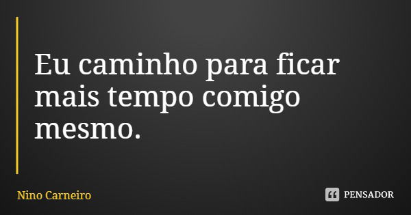 Eu caminho para ficar mais tempo comigo mesmo.... Frase de Nino Carneiro.
