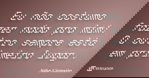 Eu não costumo fazer nada pra mim! O outro sempre está em primeiro lugar.... Frase de Nino Carneiro.