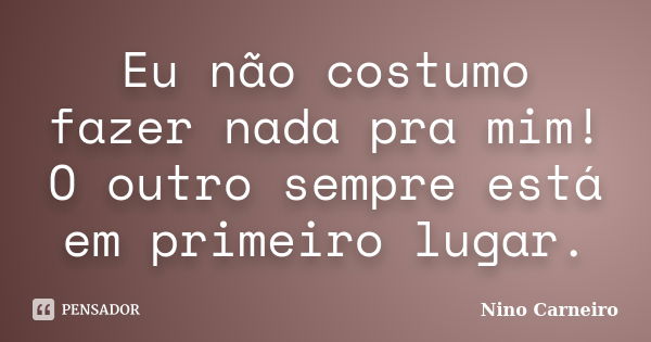 Eu não costumo fazer nada pra mim! O outro sempre está em primeiro lugar.... Frase de Nino Carneiro.